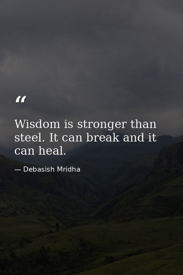 Wisdom is stronger than steel. It can break and it can heal. — Debasish Mridha