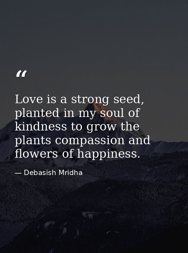 Love is a strong seed, planted in my soul of kindness to grow the plants compassion and flowers of happiness. — Debasish Mridha