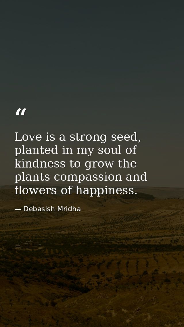 Love is a strong seed, planted in my soul of kindness to grow the plants compassion and flowers of happiness. — Debasish Mridha