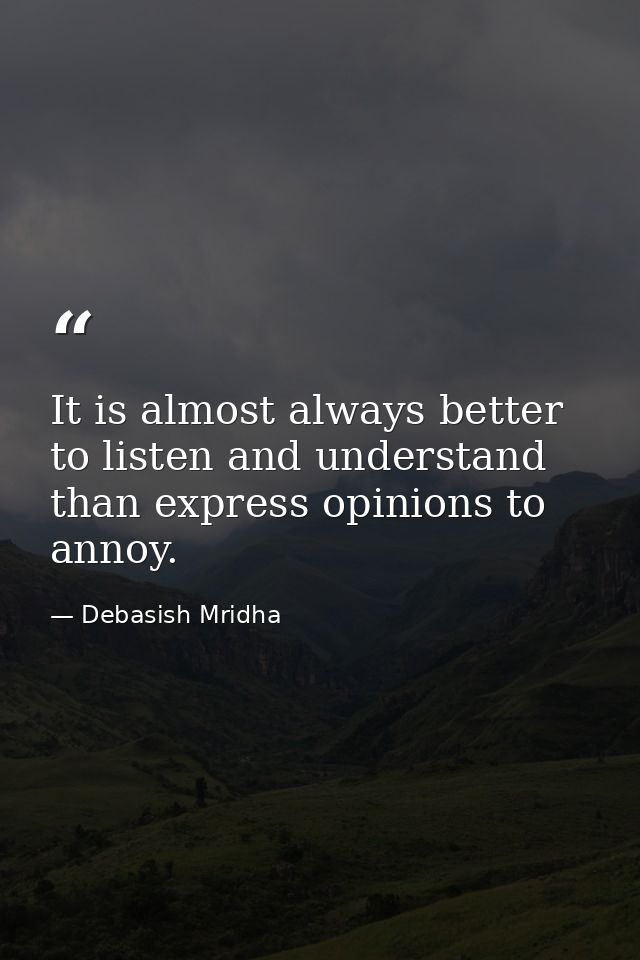 It is almost always better to listen and understand than express opinions to annoy. — Debasish Mridha
