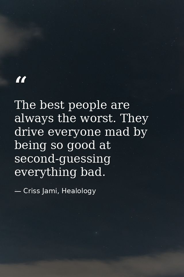 The best people are always the worst. They drive everyone mad by being so good at second-guessing everything bad. — Criss Jami, Healology