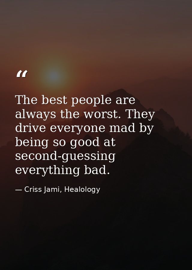 The best people are always the worst. They drive everyone mad by being so good at second-guessing everything bad. — Criss Jami, Healology