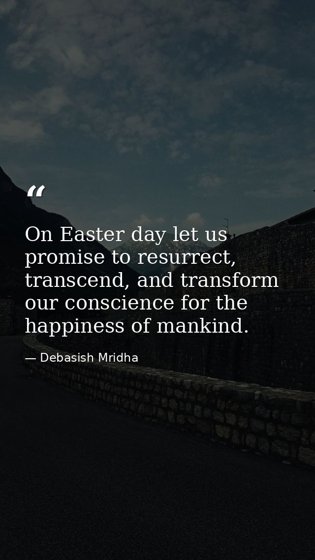 On Easter day let us promise to resurrect, transcend, and transform our conscience for the happiness of mankind. — Debasish Mridha
