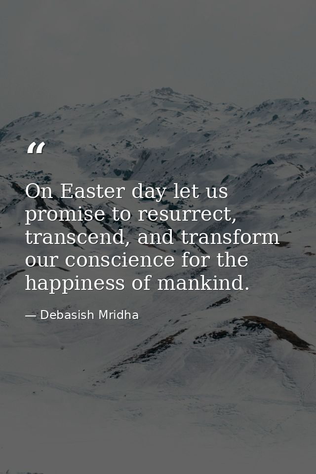 On Easter day let us promise to resurrect, transcend, and transform our conscience for the happiness of mankind. — Debasish Mridha