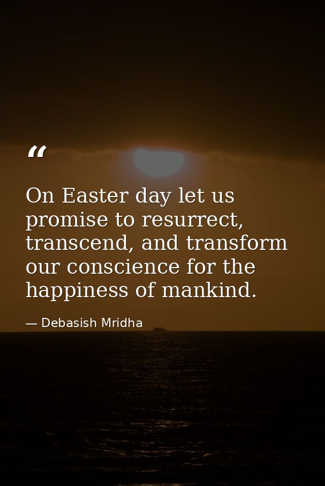 On Easter day let us promise to resurrect, transcend, and transform our conscience for the happiness of mankind. — Debasish Mridha