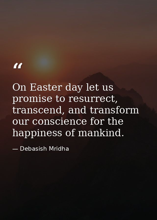 On Easter day let us promise to resurrect, transcend, and transform our conscience for the happiness of mankind. — Debasish Mridha