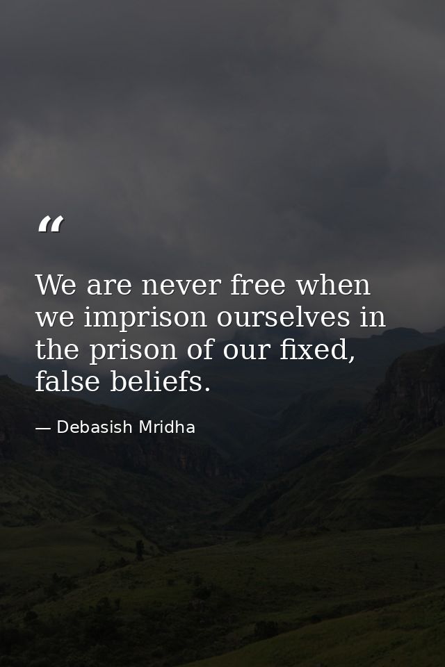 We are never free when we imprison ourselves in the prison of our fixed, false beliefs. — Debasish Mridha