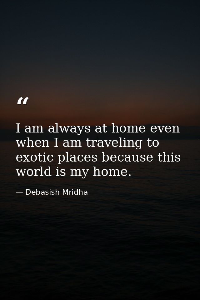 I am always at home even when I am traveling to exotic places because this world is my home. — Debasish Mridha