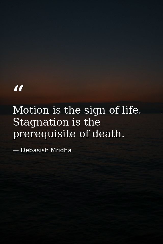Motion is the sign of life. Stagnation is the prerequisite of death. — Debasish Mridha