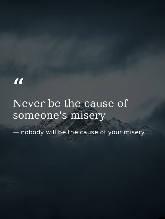 Never be the cause of someone's misery — nobody will be the cause of your misery.