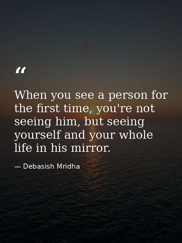 When you see a person for the first time, you're not seeing him, but seeing yourself and your whole life in his mirror. — Debasish Mridha