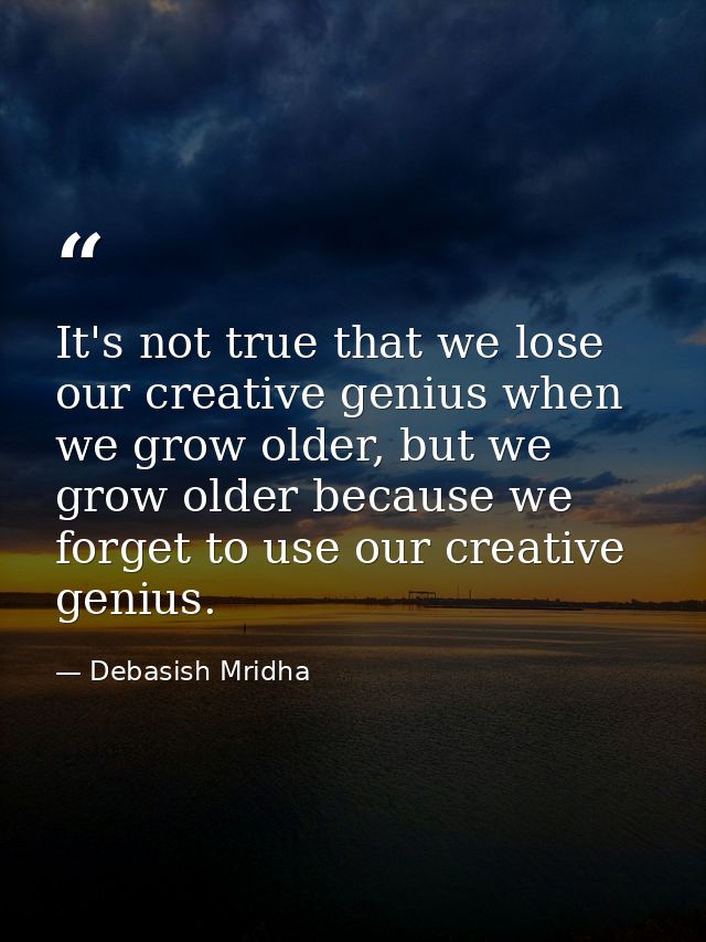 It's not true that we lose our creative genius when we grow older, but we grow older because we forget to use our creati — Debasish Mridha
