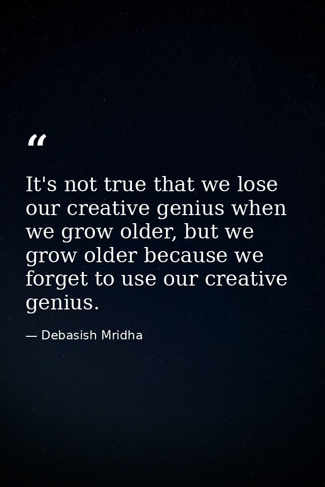 It's not true that we lose our creative genius when we grow older, but we grow older because we forget to use our creati — Debasish Mridha
