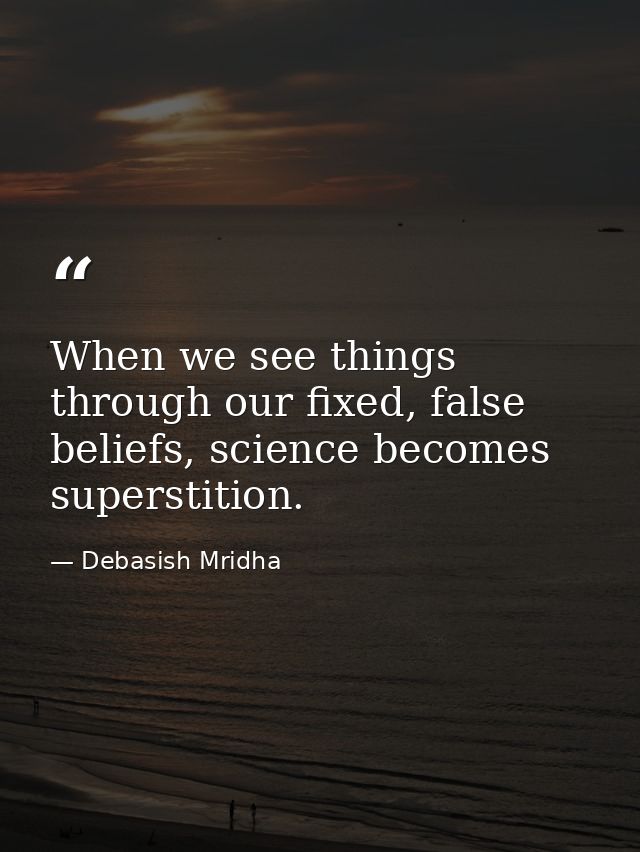 When we see things through our fixed, false beliefs, science becomes superstition. — Debasish Mridha