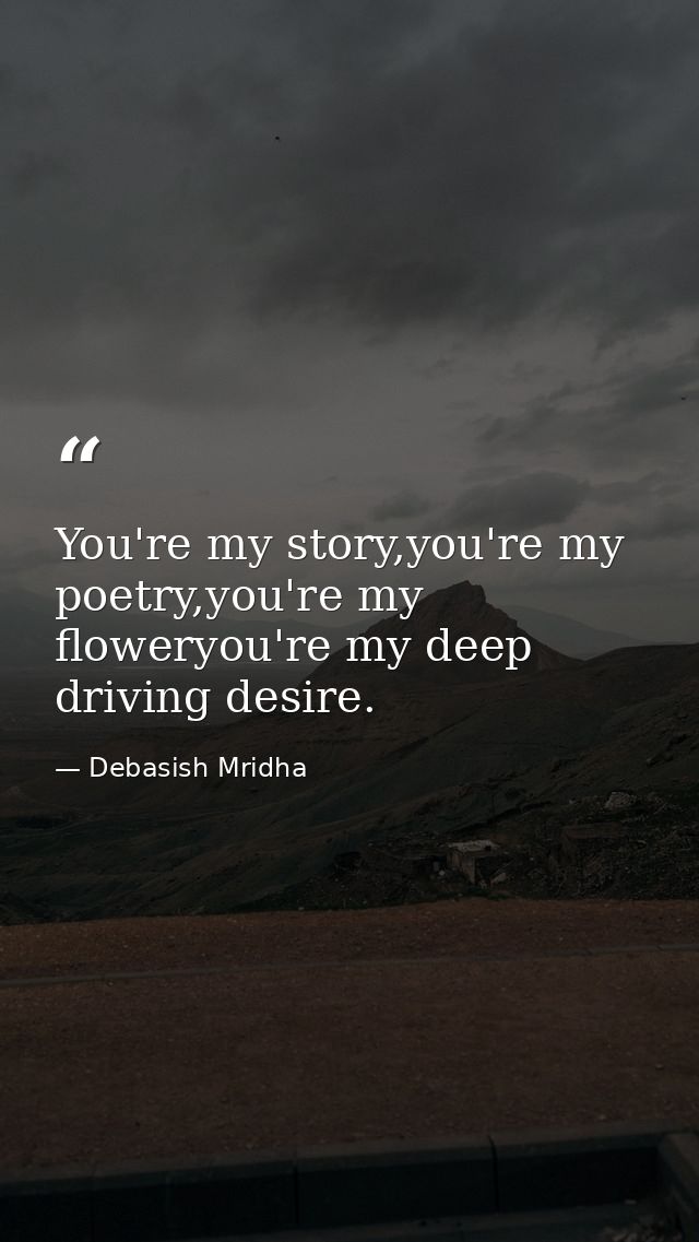 You're my story,you're my poetry,you're my floweryou're my deep driving desire. — Debasish Mridha