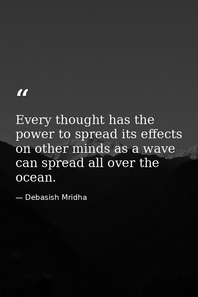 Every thought has the power to spread its effects on other minds as a wave can spread all over the ocean. — Debasish Mridha