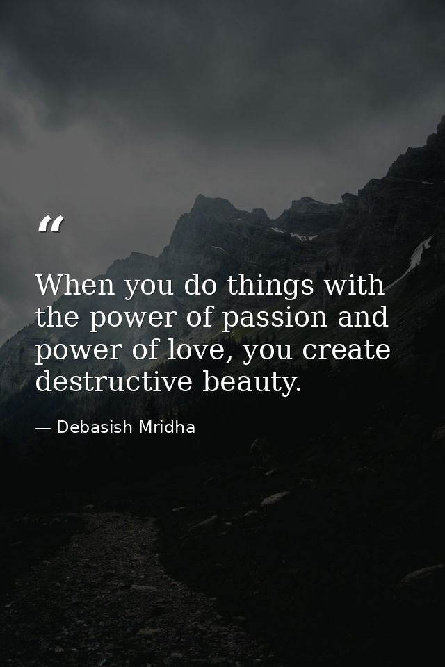 When you do things with the power of passion and power of love, you create destructive beauty. — Debasish Mridha