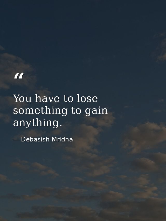 You have to lose something to gain anything. — Debasish Mridha