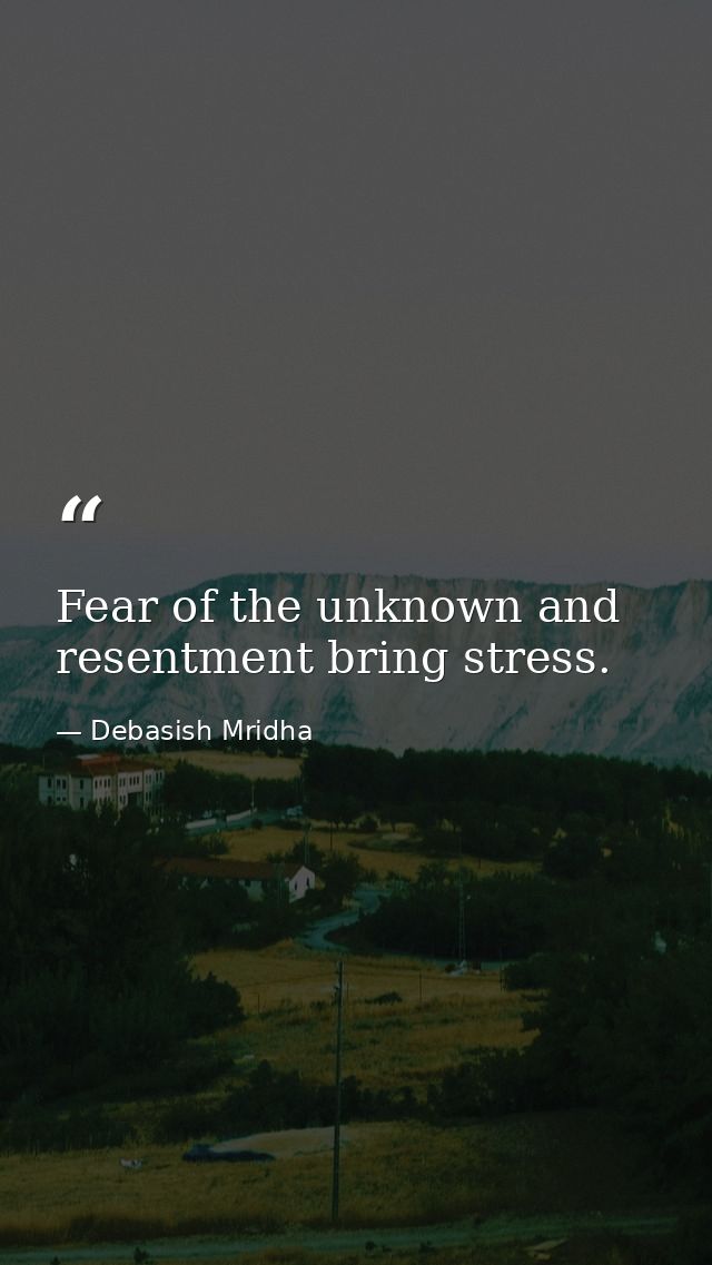 Fear of the unknown and resentment bring stress. — Debasish Mridha