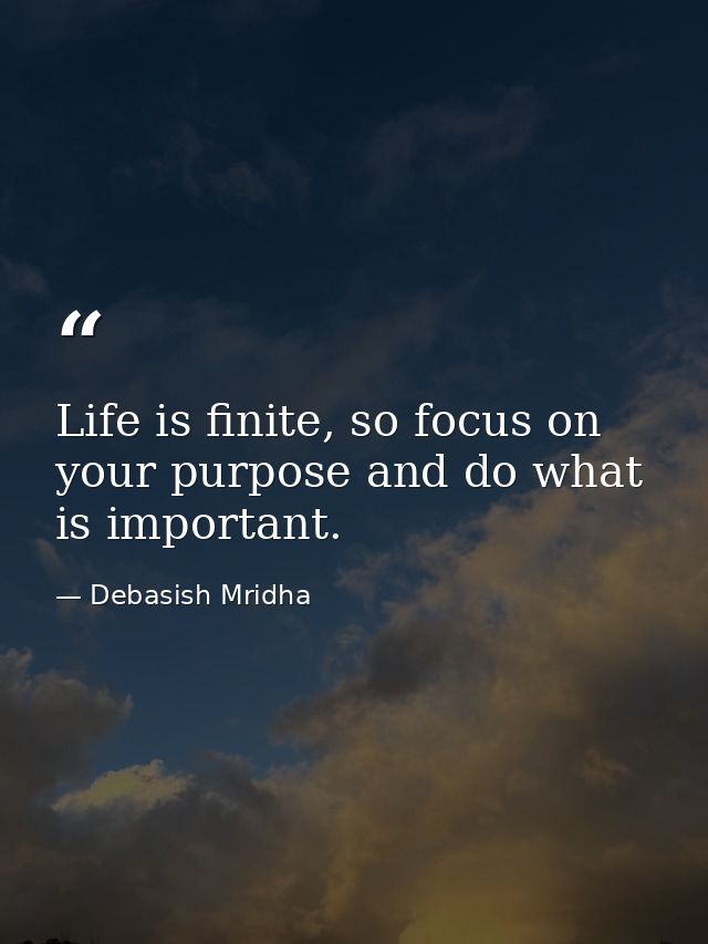 Life is finite, so focus on your purpose and do what is important. — Debasish Mridha