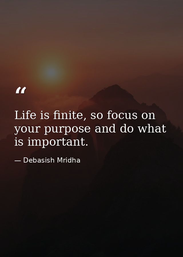 Life is finite, so focus on your purpose and do what is important. — Debasish Mridha