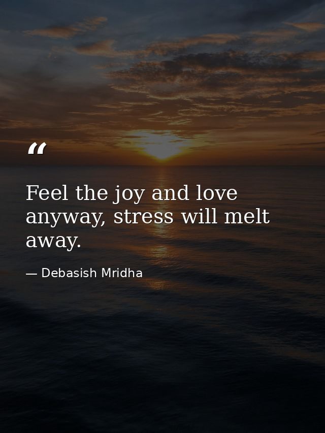 Feel the joy and love anyway, stress will melt away. — Debasish Mridha