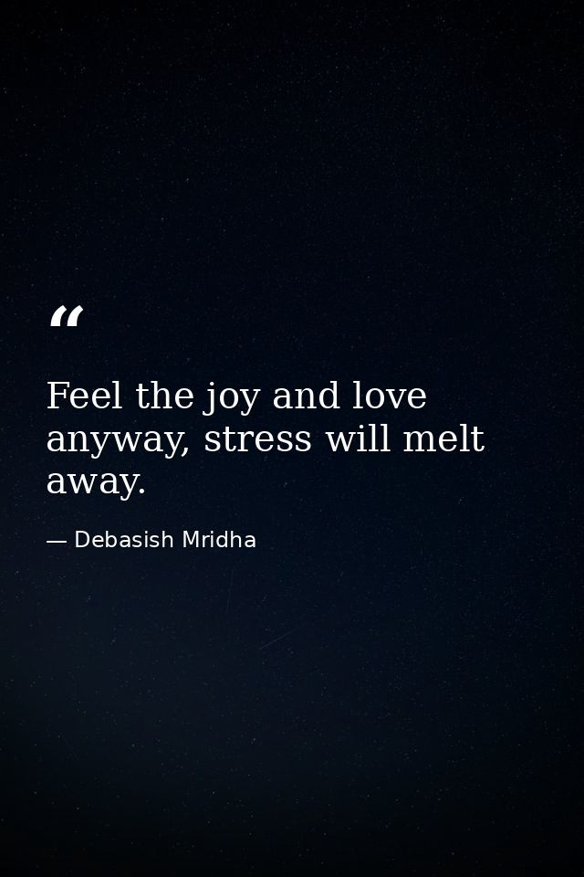 Feel the joy and love anyway, stress will melt away. — Debasish Mridha