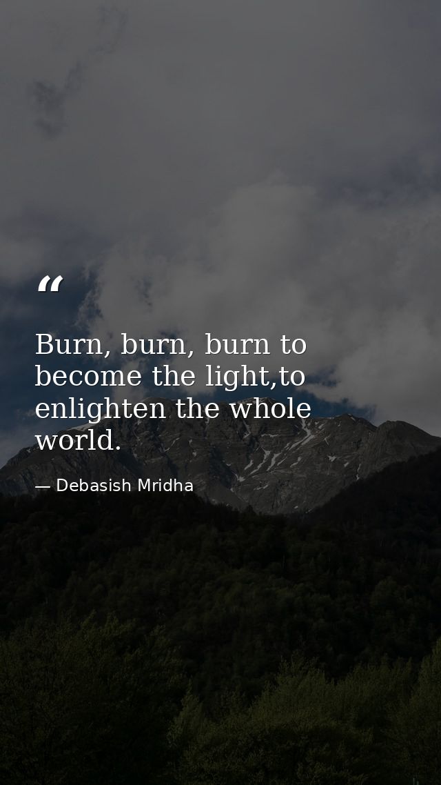 Burn, burn, burn to become the light,to enlighten the whole world. — Debasish Mridha