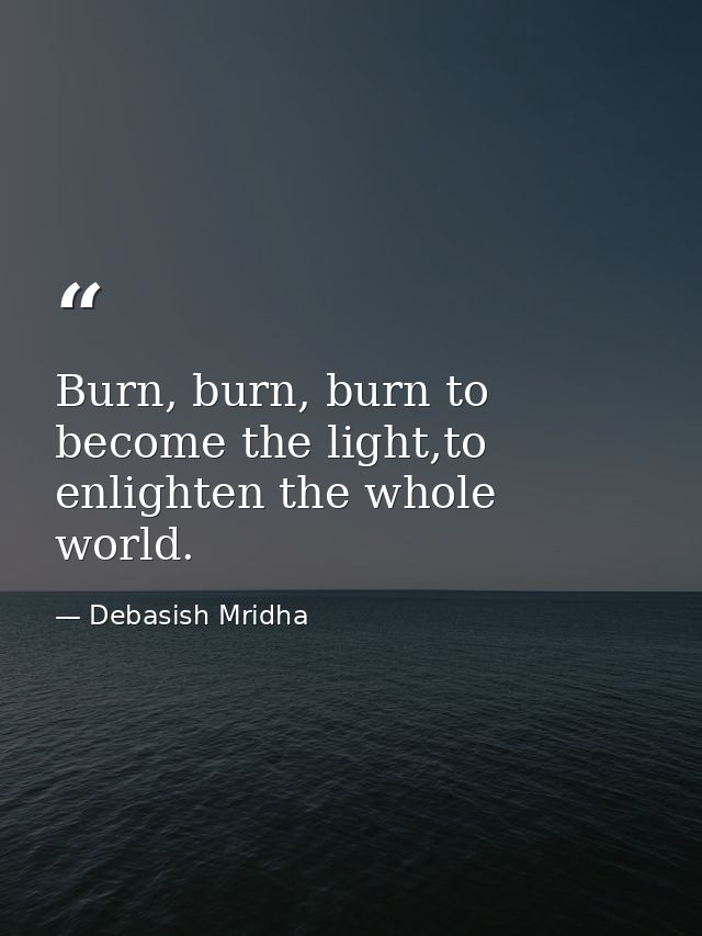 Burn, burn, burn to become the light,to enlighten the whole world. — Debasish Mridha