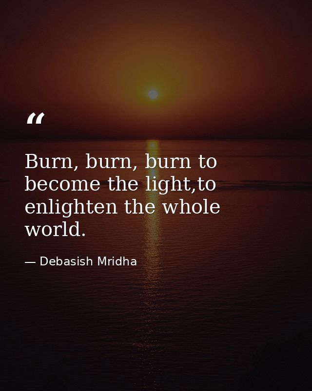 Burn, burn, burn to become the light,to enlighten the whole world. — Debasish Mridha