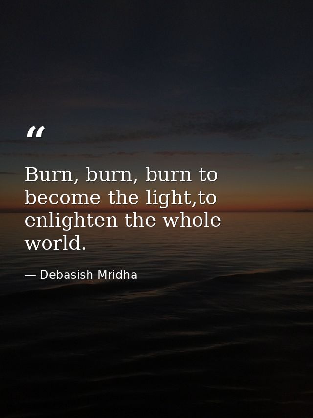 Burn, burn, burn to become the light,to enlighten the whole world. — Debasish Mridha