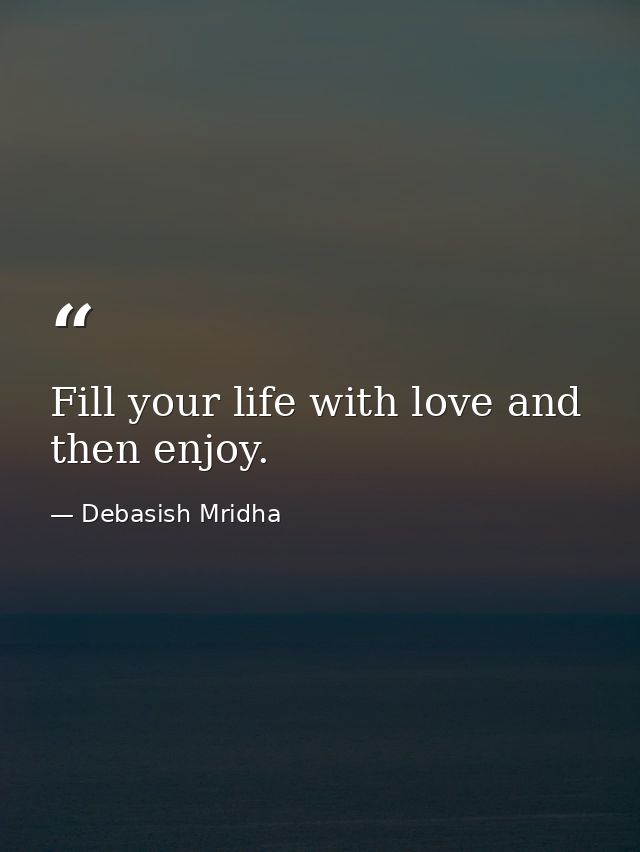 Fill your life with love and then enjoy. — Debasish Mridha