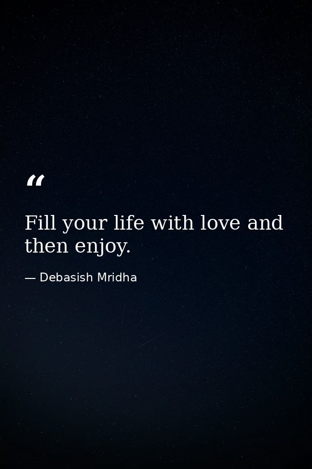 Fill your life with love and then enjoy. — Debasish Mridha