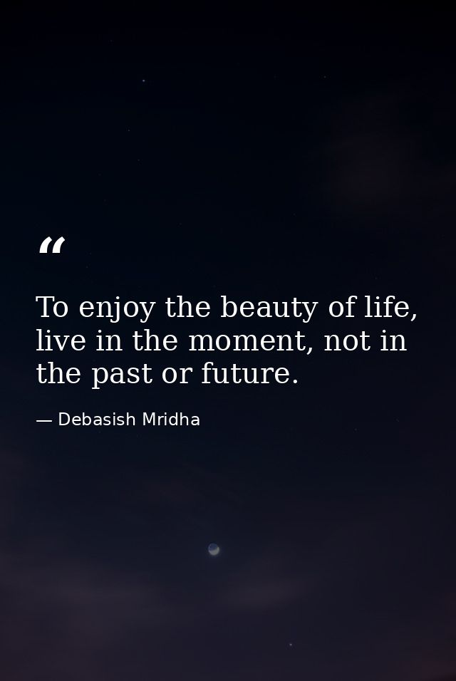 To enjoy the beauty of life, live in the moment, not in the past or future. — Debasish Mridha