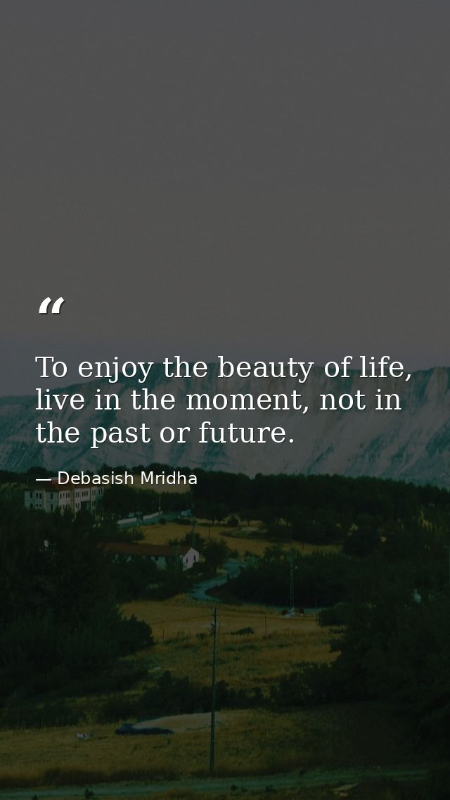 To enjoy the beauty of life, live in the moment, not in the past or future. — Debasish Mridha