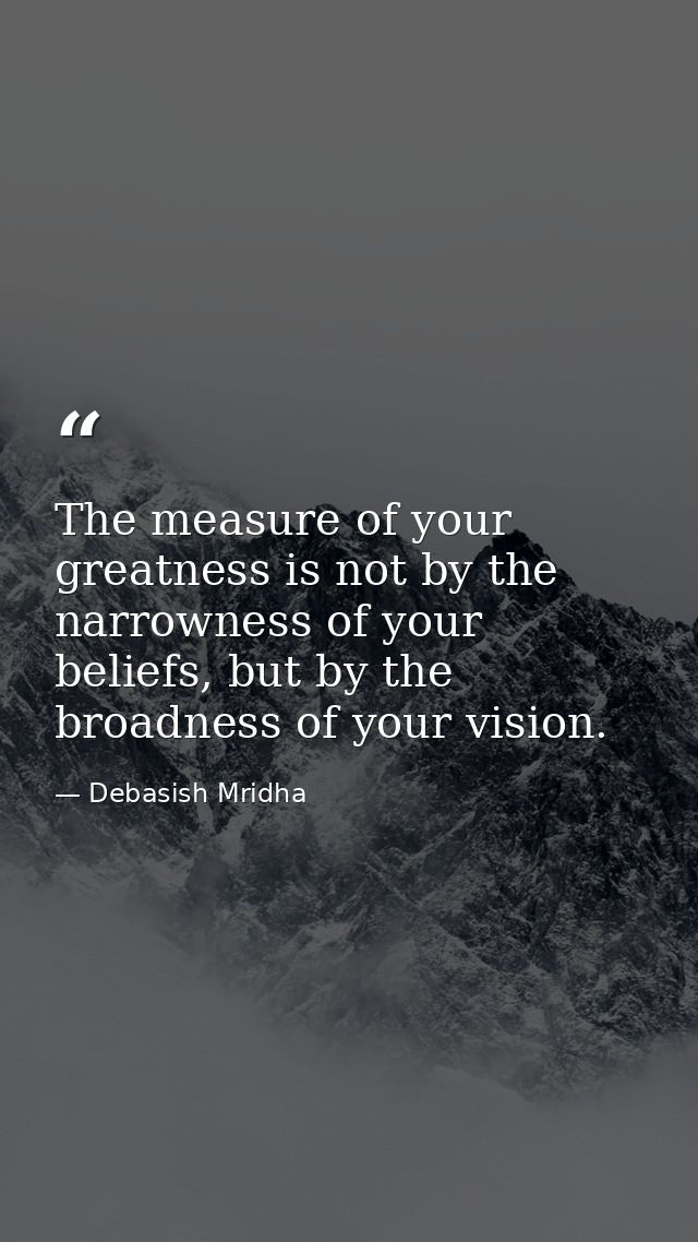 The measure of your greatness is not by the narrowness of your beliefs, but by the broadness of your vision. — Debasish Mridha