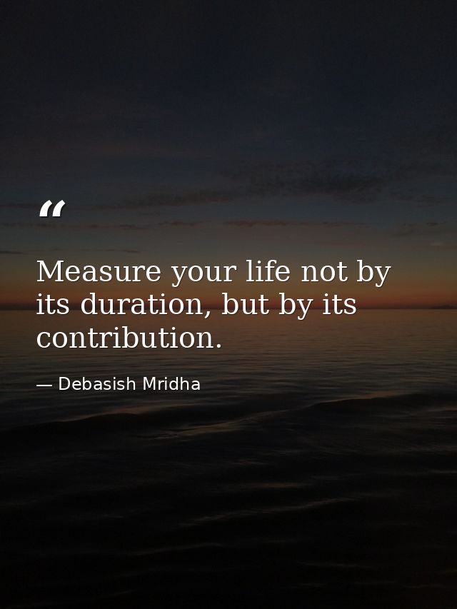 Measure your life not by its duration, but by its contribution. — Debasish Mridha