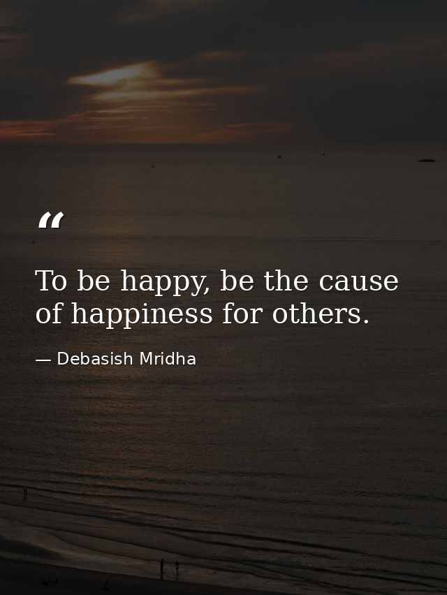 To be happy, be the cause of happiness for others. — Debasish Mridha