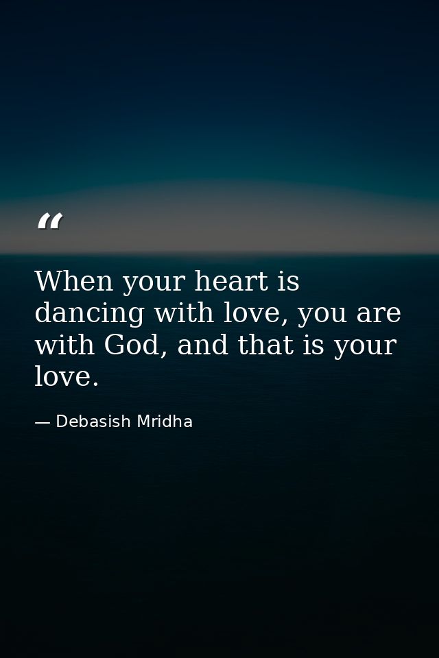 When your heart is dancing with love, you are with God, and that is your love. — Debasish Mridha