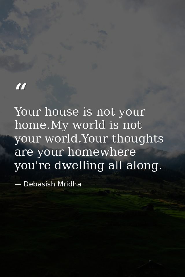 Your house is not your home.My world is not your world.Your thoughts are your homewhere you're dwelling all along. — Debasish Mridha