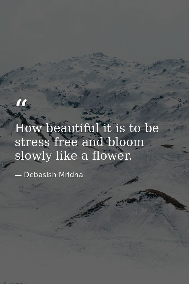 How beautiful it is to be stress free and bloom slowly like a flower. — Debasish Mridha