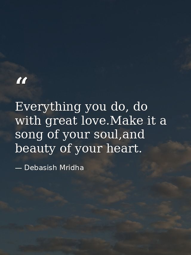 Everything you do, do with great love.Make it a song of your soul,and beauty of your heart. — Debasish Mridha