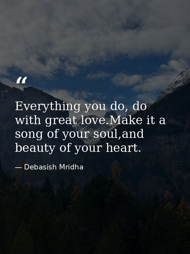 Everything you do, do with great love.Make it a song of your soul,and beauty of your heart. — Debasish Mridha