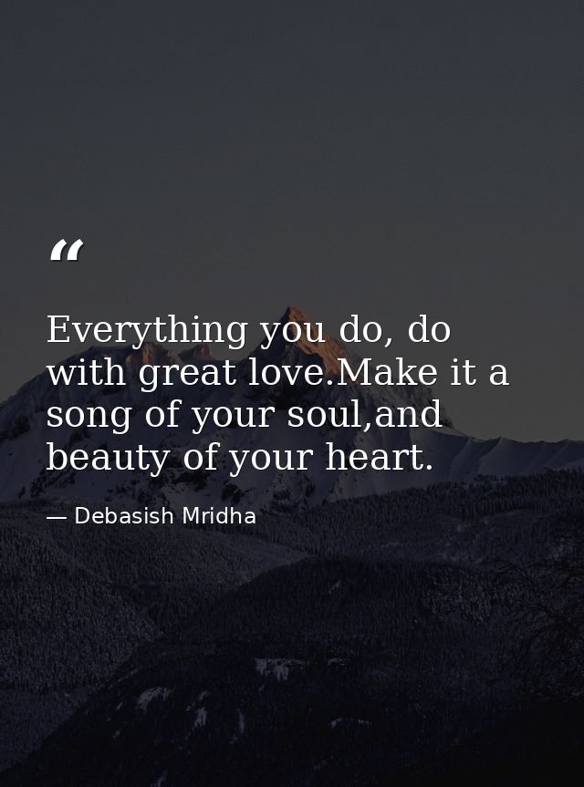 Everything you do, do with great love.Make it a song of your soul,and beauty of your heart. — Debasish Mridha