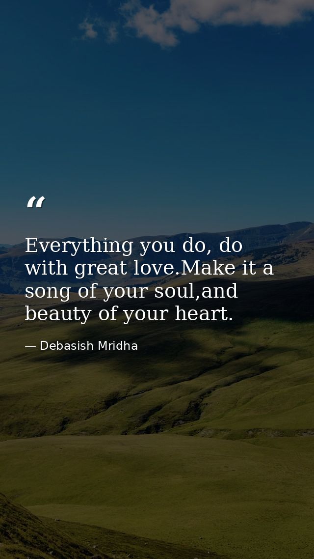 Everything you do, do with great love.Make it a song of your soul,and beauty of your heart. — Debasish Mridha