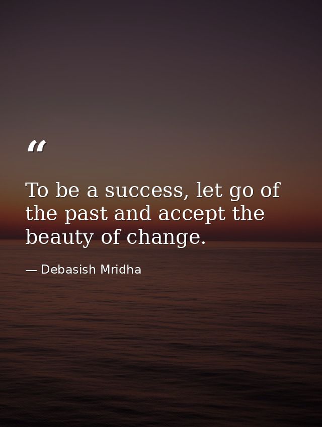 To be a success, let go of the past and accept the beauty of change. — Debasish Mridha