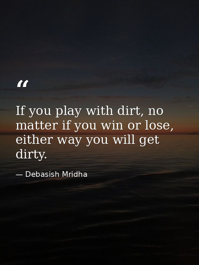 If you play with dirt, no matter if you win or lose, either way you will get dirty. — Debasish Mridha