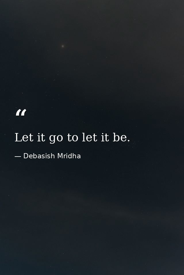 Let it go to let it be. — Debasish Mridha