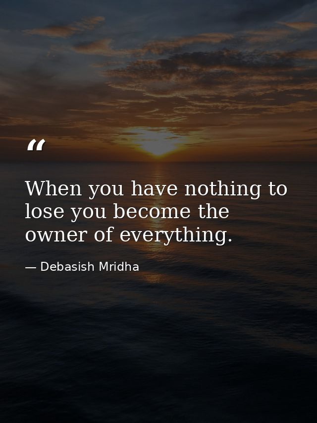 When you have nothing to lose you become the owner of everything. — Debasish Mridha