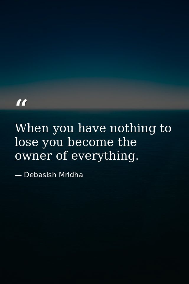 When you have nothing to lose you become the owner of everything. — Debasish Mridha